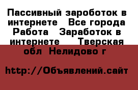 Пассивный зароботок в интернете - Все города Работа » Заработок в интернете   . Тверская обл.,Нелидово г.